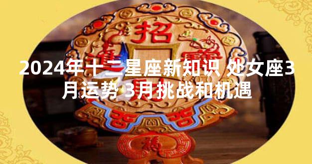 2024年十二星座新知识 处女座3月运势 3月挑战和机遇
